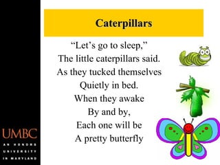 “ Let’s go to sleep,” The little caterpillars said. As they tucked themselves Quietly in bed. When they awake By and by, Each one will be A pretty butterfly Caterpillars 