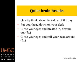 Quietly think about the riddle of the day Put your head down on your desk Close your eyes and breathe in, breathe out (5x) Close your eyes and roll your head around (5x) Quiet brain breaks 