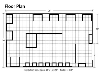 Floor Plan
Exhibition Dimension: 26’x 16’x 10’ | Scale:1’= 3/8”
26’
6’
16’
10’
 