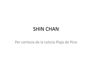 SHIN CHAN
Per cortesia de la Leticia Plaja de Pina
 