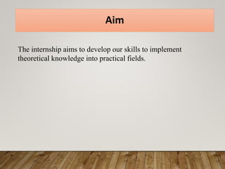 Aim
The internship aims to develop our skills to implement
theoretical knowledge into practical fields.
 