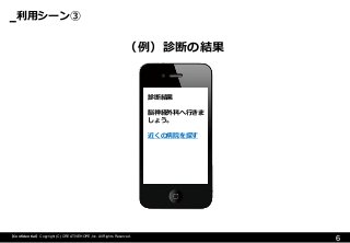 利用シーン③ 
6 
【Confidential】Copyright (C) CREATIVEHOPE,Inc. All Rights Reserved. 
（例）診断の結果 
診断結果 
脳神経外科へ行きま しょう。 
近くの病院を探す  
