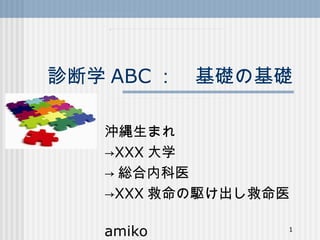 診断学 ABC ：　基礎の基礎

   沖縄生まれ
   →XXX 大学
   → 総合内科医
   →XXX 救命の駆け出し救命医
   　　　　　　　　　　　　
   amiko          1
 