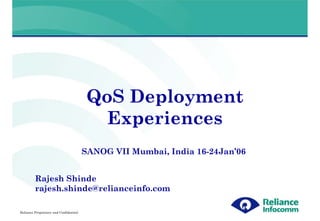 QoS Deployment
                                           Experiences
                                        SANOG VII Mumbai, India 16-24Jan’06


         Rajesh Shinde
         rajesh.shinde@relianceinfo.com

Reliance Proprietary and Confidential
 