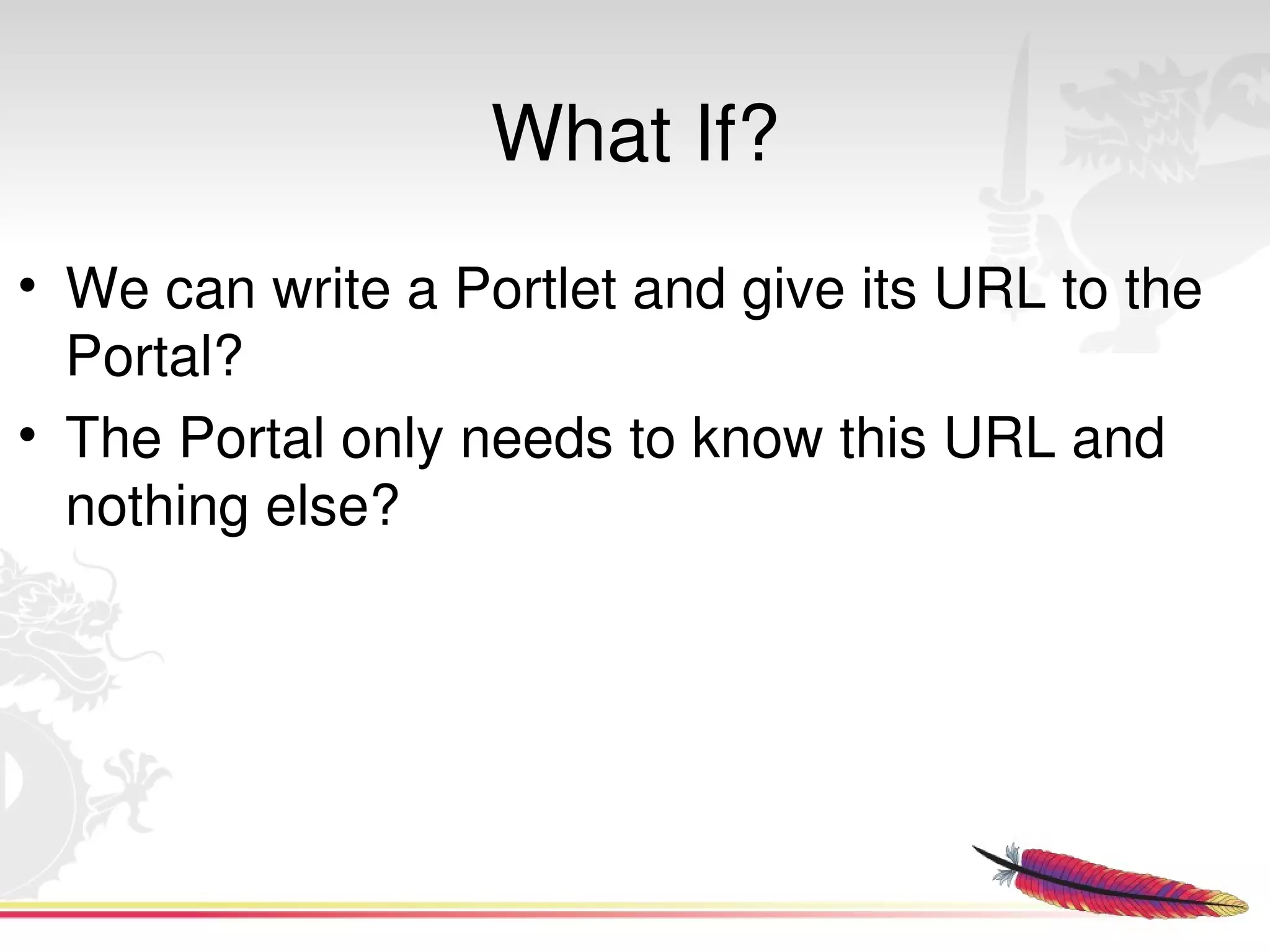 What If?
• We can write a Portlet and give its URL to the 
  Portal? 
• The Portal only needs to know this URL and 
  nothing else?




                          
 