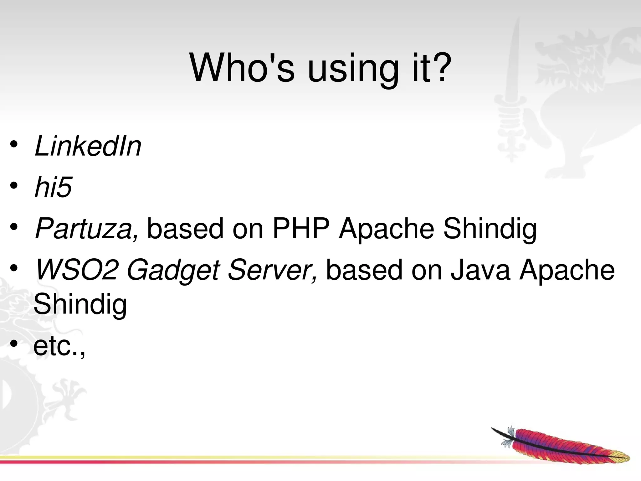 Who's using it?
• LinkedIn
• hi5
• Partuza, based on PHP Apache Shindig
• WSO2 Gadget Server, based on Java Apache 
  Shindig
• etc.,


                      
 