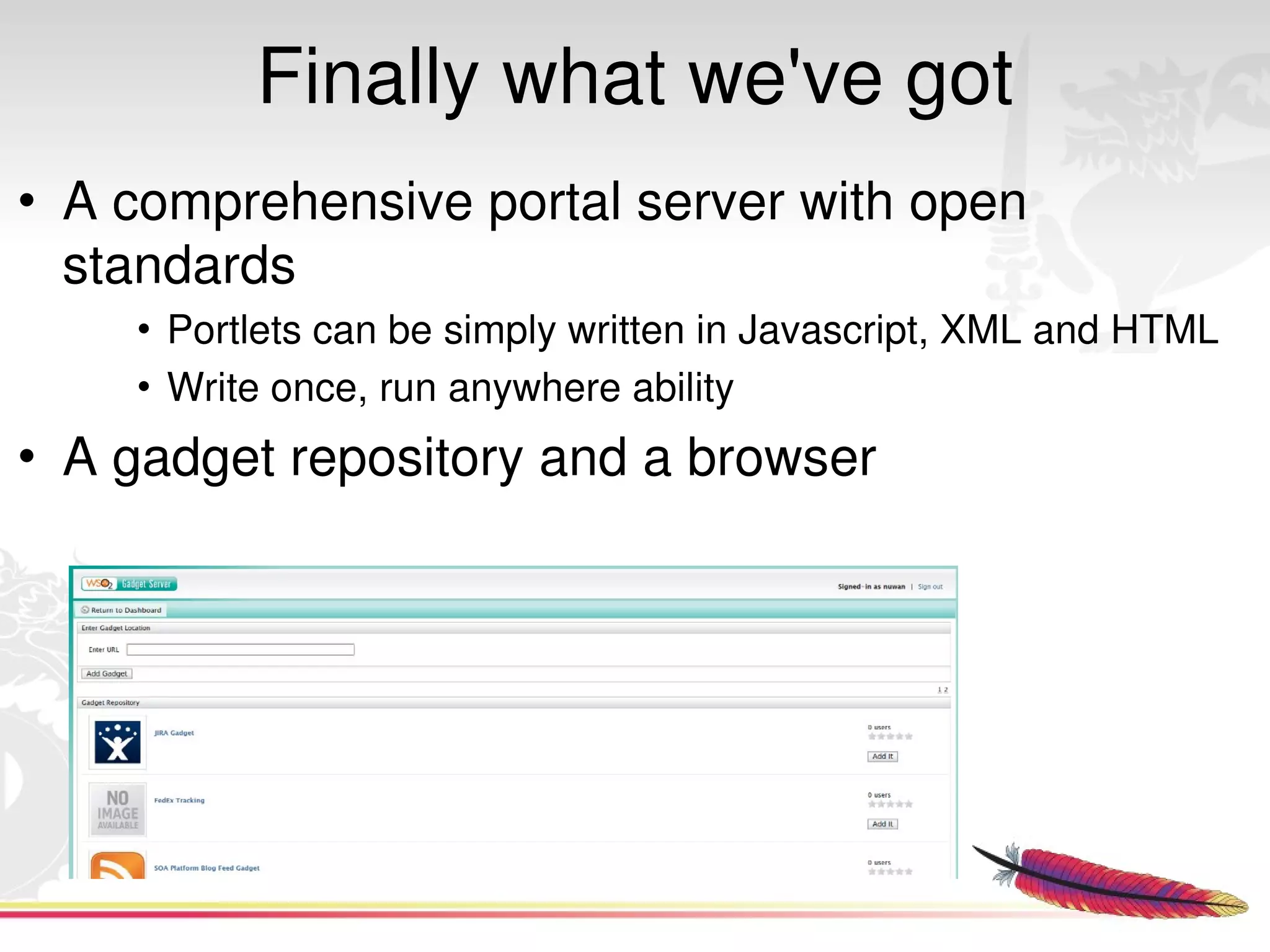 Finally what we've got
• A comprehensive portal server with open 
  standards
      • Portlets can be simply written in Javascript, XML and HTML
      • Write once, run anywhere ability
• A gadget repository and a browser




                                  
 