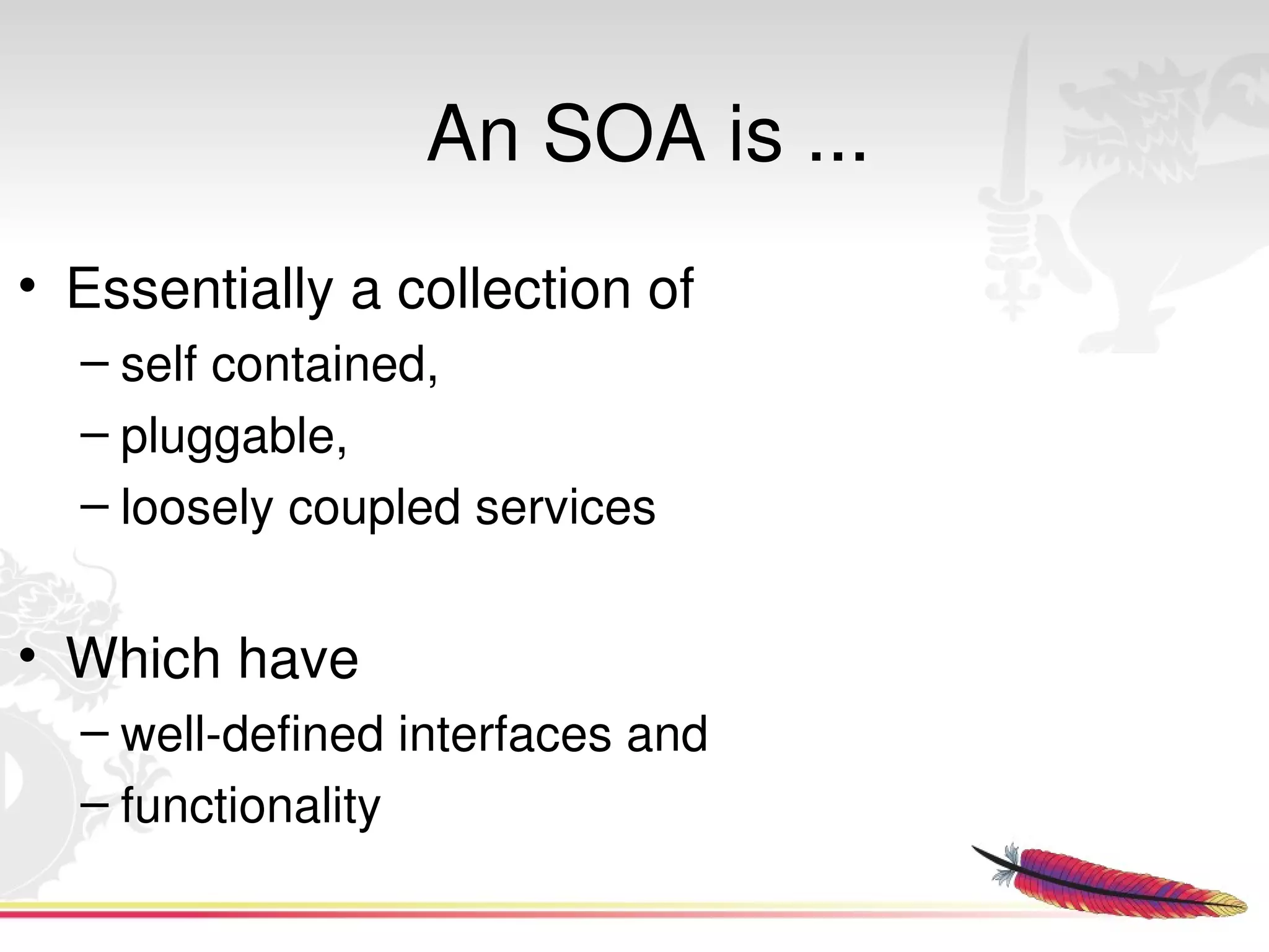 An SOA is ...
• Essentially a collection of 
  – self contained, 
  – pluggable, 
  – loosely coupled services


• Which have 
  – well­defined interfaces and 
  – functionality 
                            
 
