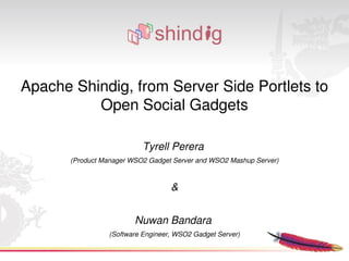 Apache Shindig, from Server Side Portlets to 
          Open Social Gadgets

                           Tyrell Perera 
       (Product Manager WSO2 Gadget Server and WSO2 Mashup Server)



                                   &
                                     
                         Nuwan Bandara 
                 (Software Engineer, WSO2 Gadget Server)
                                      
 