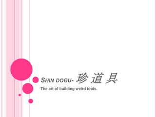 Shin dogu- 珍 道 具 The art of building weird tools. 
