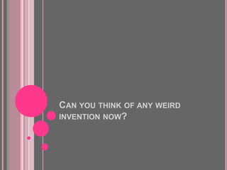 Can you think of any weird invention now?<br />
