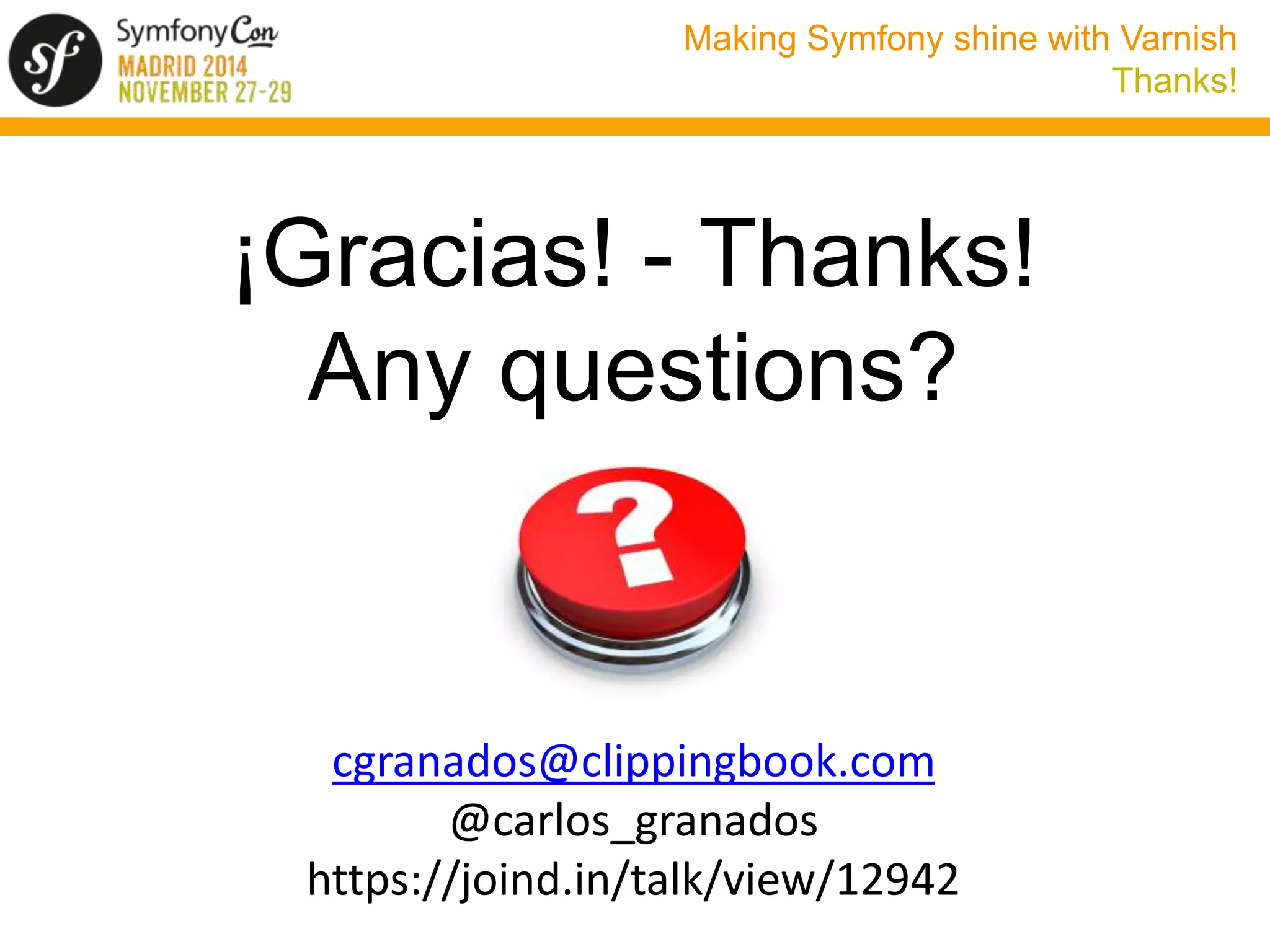Making Symfony shine with Varnish 
Thanks! 
¡Gracias! - Thanks! 
Any questions? 
cgranados@clippingbook.com 
@carlos_granados 
https://joind.in/talk/view/12942 
