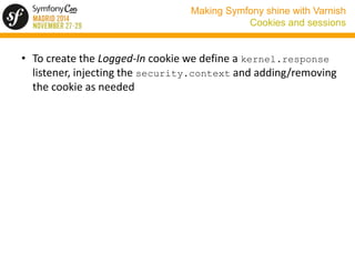 Making Symfony shine with Varnish 
Cookies and sessions 
• To create the Logged-In cookie we define a kernel.response 
lis...