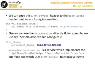 Making Symfony shine with Varnish 
Device detection 
• We can copy this X-UA-Device header to the user-agent 
header (but ...