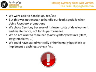 Making Symfony shine with Varnish 
Our case: clippingbook.com 
• We were able to handle 100 req/sec 
• But this was not en...