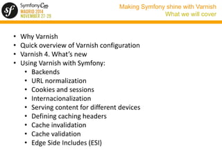 Making Symfony shine with Varnish 
What we will cover 
• Why Varnish 
• Quick overview of Varnish configuration 
• Varnish...