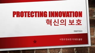 PROTECTING INNOVATION
혁신의 보호
CHAPTER 9
서정규 한요한 이대현 홀랑
 