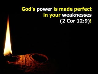 God’s  power  is made perfect in your  weaknesses (2 Cor 12:9) ! 