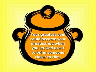 Your greatest pain could become your greatest joy when you let God use it to bring someone closer to Him. 