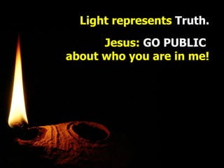 Light   represents   Truth. Jesus:  GO PUBLIC  about who you are in me! 