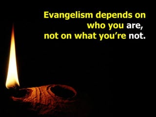 Evangelism depends on who you  are,  not on what you’re  not. 