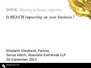 Is REACH impacting on your business?
Elizabeth Shepherd, Partner,
Sonya Veitch, Associate Eversheds LLP
26 September 2013
 