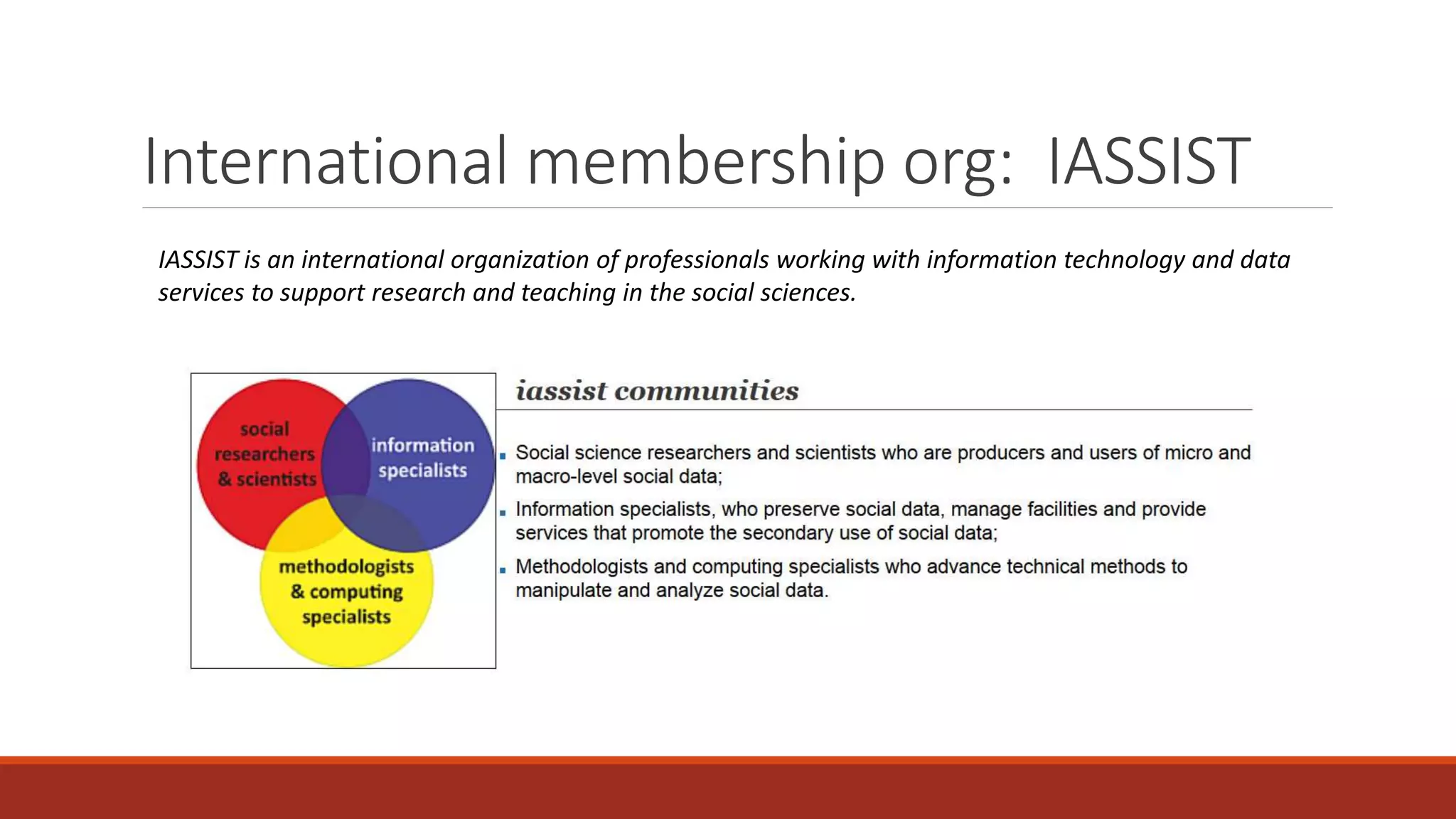 International membership org: IASSIST
IASSIST is an international organization of professionals working with information technology and data
services to support research and teaching in the social sciences.
 