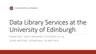 Data Library Services at the
University of Edinburgh
ROBIN RICE, DATA LIBRARIAN, R.RICE@ED.AC.UK
SHINE MEETING, EDINBURGH, 28 MAY 2015
 