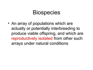 Biospecies
• An array of populations which are
actually or potentially interbreeding to
produce viable offspring, and which are
reproductively isolated from other such
arrays under natural conditions
 