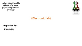 University of halabja
college of science
physics department
3rd stage
{Electronic lab}
Propertied by:
shene Aziz
 