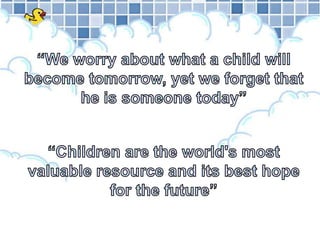 “We worry about what a child will become tomorrow, yet we forget that he is someone today”“Children are the world's most valuable resource and its best hope for the future”