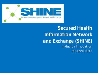 Secured Health
                                              Information Network
                                              and Exchange (SHINE)
                                                        mHealth Innovation
                                                             30 April 2012




FOR INTERNAL USE ONLY. NOT FOR EXTERNAL DISTRIBUTION.                        Page 1
 