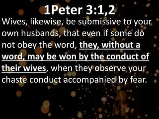 1Peter 3:1,2
Wives, likewise, be submissive to your
own husbands, that even if some do
not obey the word, they, without a
word, may be won by the conduct of
their wives, when they observe your
chaste conduct accompanied by fear.
 