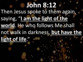 John 8:12
Then Jesus spoke to them again,
saying, “I am the light of the
world. He who follows Me shall
not walk in darkness, but have the
light of life.”
 