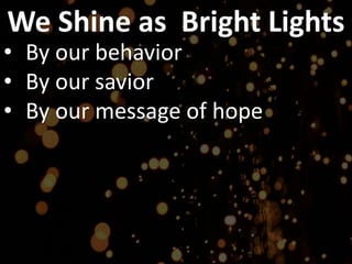 We Shine as Bright Lights
• By our behavior
• By our savior
• By our message of hope
 