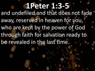 1Peter 1:3-5
and undefiled and that does not fade
away, reserved in heaven for you,
who are kept by the power of God
through faith for salvation ready to
be revealed in the last time.
 