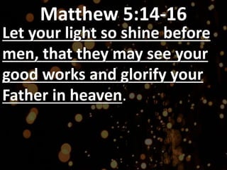 Matthew 5:14-16
Let your light so shine before
men, that they may see your
good works and glorify your
Father in heaven.
 