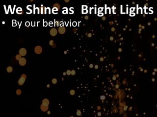 We Shine as Bright Lights
• By our behavior
 