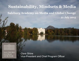 Clare Shine
Vice-President and Chief Program Officer
Sustainability, Mindsets & Media
Salzburg Academy on Media and Global Change
21 July 2015
 