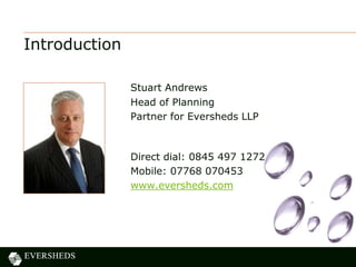 Introduction
Stuart Andrews
Head of Planning
Partner for Eversheds LLP
Direct dial: 0845 497 1272
Mobile: 07768 070453
www.eversheds.com
 