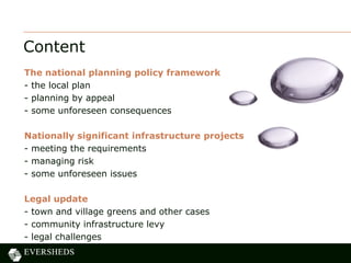 Content
The national planning policy framework
- the local plan
- planning by appeal
- some unforeseen consequences
Nationally significant infrastructure projects
- meeting the requirements
- managing risk
- some unforeseen issues
Legal update
- town and village greens and other cases
- community infrastructure levy
- legal challenges
 