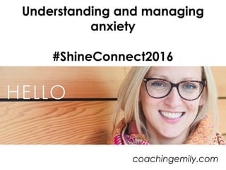 Understanding and managing
anxiety
#ShineConnect2016
coachingemily.com
 