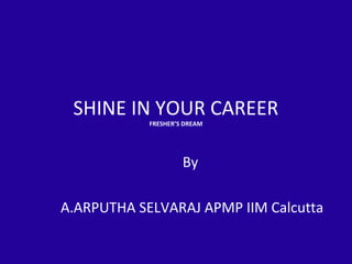SHINE IN YOUR CAREER
FRESHER’S DREAM
By
A.ARPUTHA SELVARAJ APMP IIM Calcutta
 