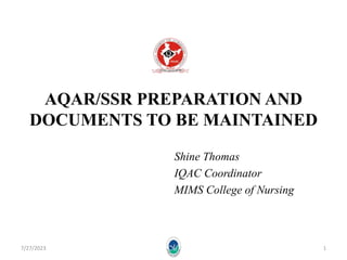 AQAR/SSR PREPARATION AND
DOCUMENTS TO BE MAINTAINED
Shine Thomas
IQAC Coordinator
MIMS College of Nursing
7/27/2023 1
 
