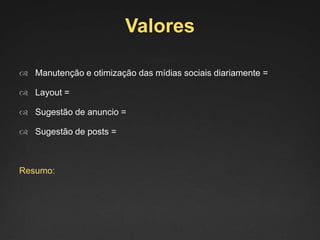 Valores
 Manutenção e otimização das mídias sociais diariamente =
 Layout =
 Sugestão de anuncio =
 Sugestão de posts =
Resumo:
 