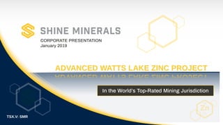 TSX.V: SMR
ADVANCED WATTS LAKE ZINC PROJECTADVANCED WATTS LAKE ZINC PROJECT
In the World’s Top-Rated Mining Jurisdiction
CORPORATE PRESENTATION
January 2019
Zn
30
Zinc
65.39
 
