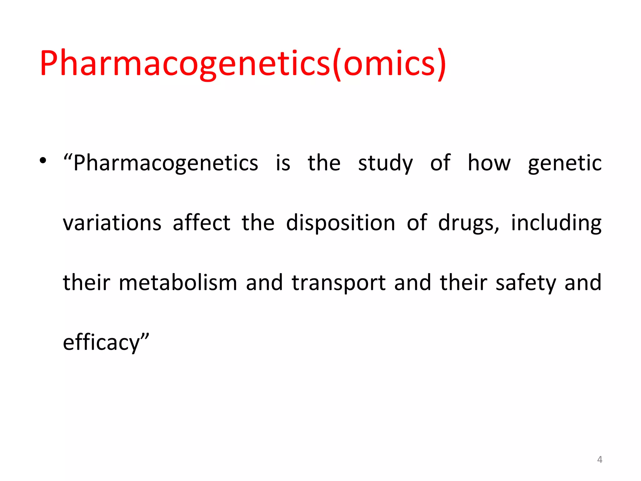 Pharmacogenetics(omics)
• “Pharmacogenetics is the study of how genetic
variations affect the disposition of drugs, including
their metabolism and transport and their safety and
efficacy”
4
 