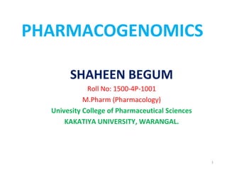 PHARMACOGENOMICS
SHAHEEN BEGUM
Roll No: 1500-4P-1001
M.Pharm (Pharmacology)
Univesity College of Pharmaceutical Sciences
KAKATIYA UNIVERSITY, WARANGAL.
1
 