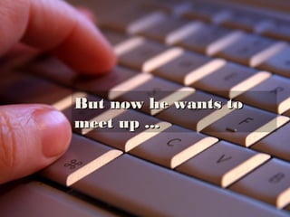 But he’s ﬁgured out
where she lives
… and now he
wants to meet.
But now he wants to meet up ...
 