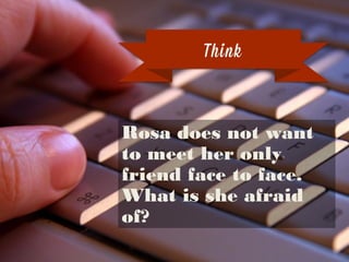 But he’s ﬁgured out
where she lives
… and now he
wants to meet.
Rosa does not want to meet her
only friend face to face. What is
she afraid of?
Think
 